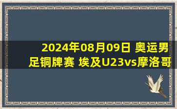 2024年08月09日 奥运男足铜牌赛 埃及U23vs摩洛哥U23 全场录像